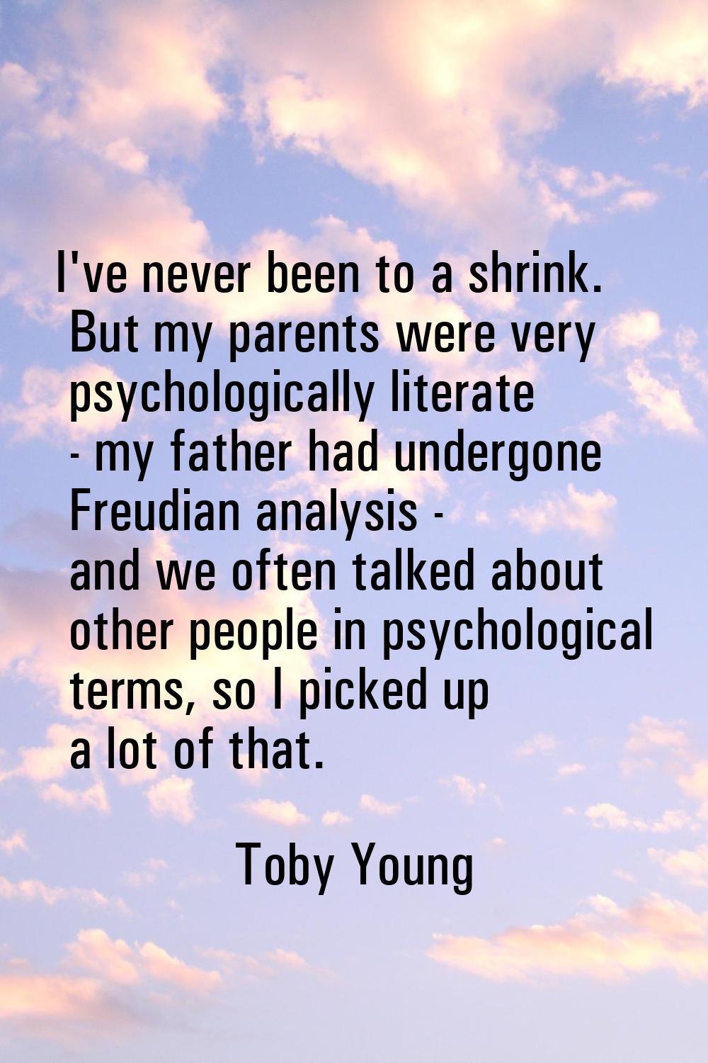 I've never been to a shrink. But my parents were very psychologically literate - my father had unde