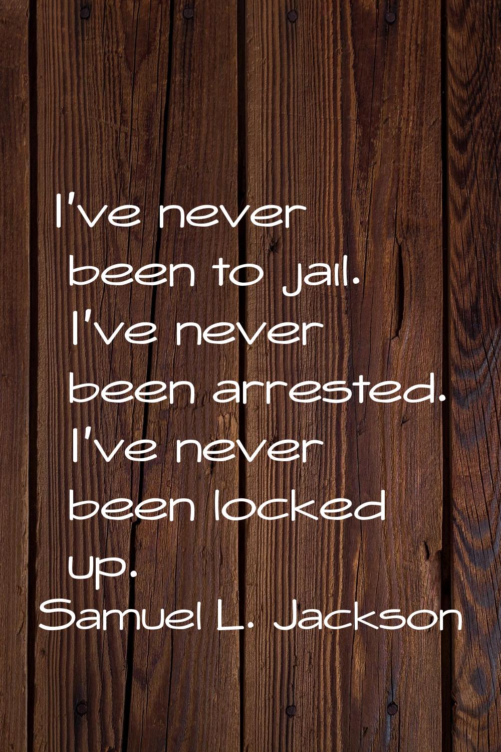 I've never been to jail. I've never been arrested. I've never been locked up.
