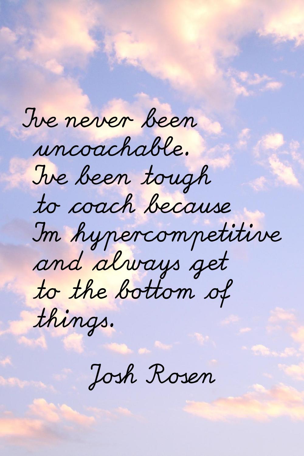 I've never been uncoachable. I've been tough to coach because I'm hypercompetitive and always get t