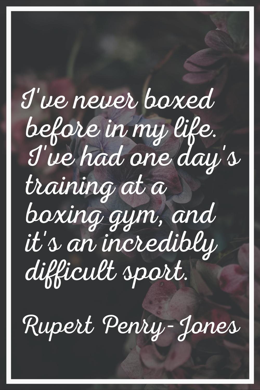 I've never boxed before in my life. I've had one day's training at a boxing gym, and it's an incred