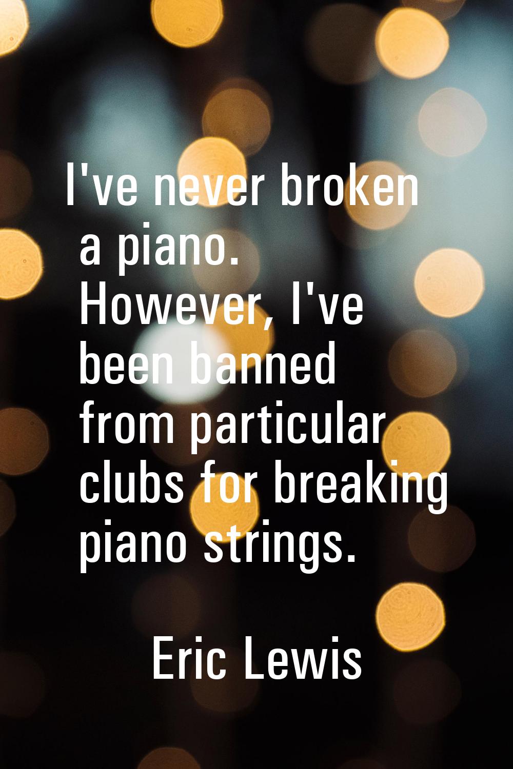 I've never broken a piano. However, I've been banned from particular clubs for breaking piano strin