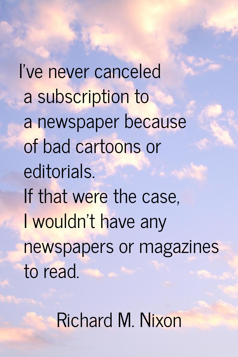 I've never canceled a subscription to a newspaper because of bad cartoons or editorials. If that we