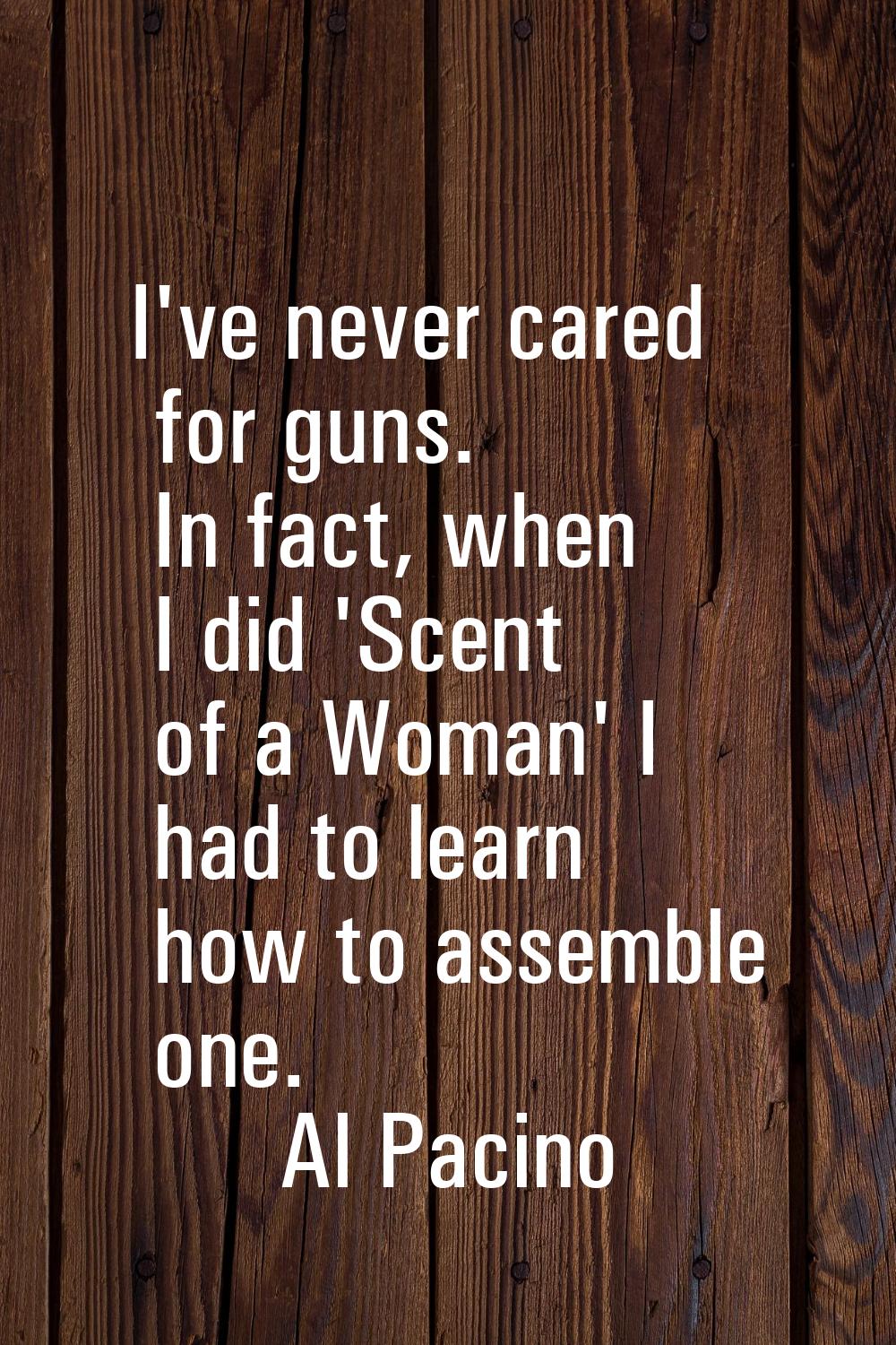 I've never cared for guns. In fact, when I did 'Scent of a Woman' I had to learn how to assemble on