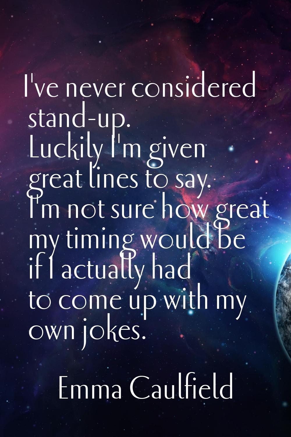 I've never considered stand-up. Luckily I'm given great lines to say. I'm not sure how great my tim
