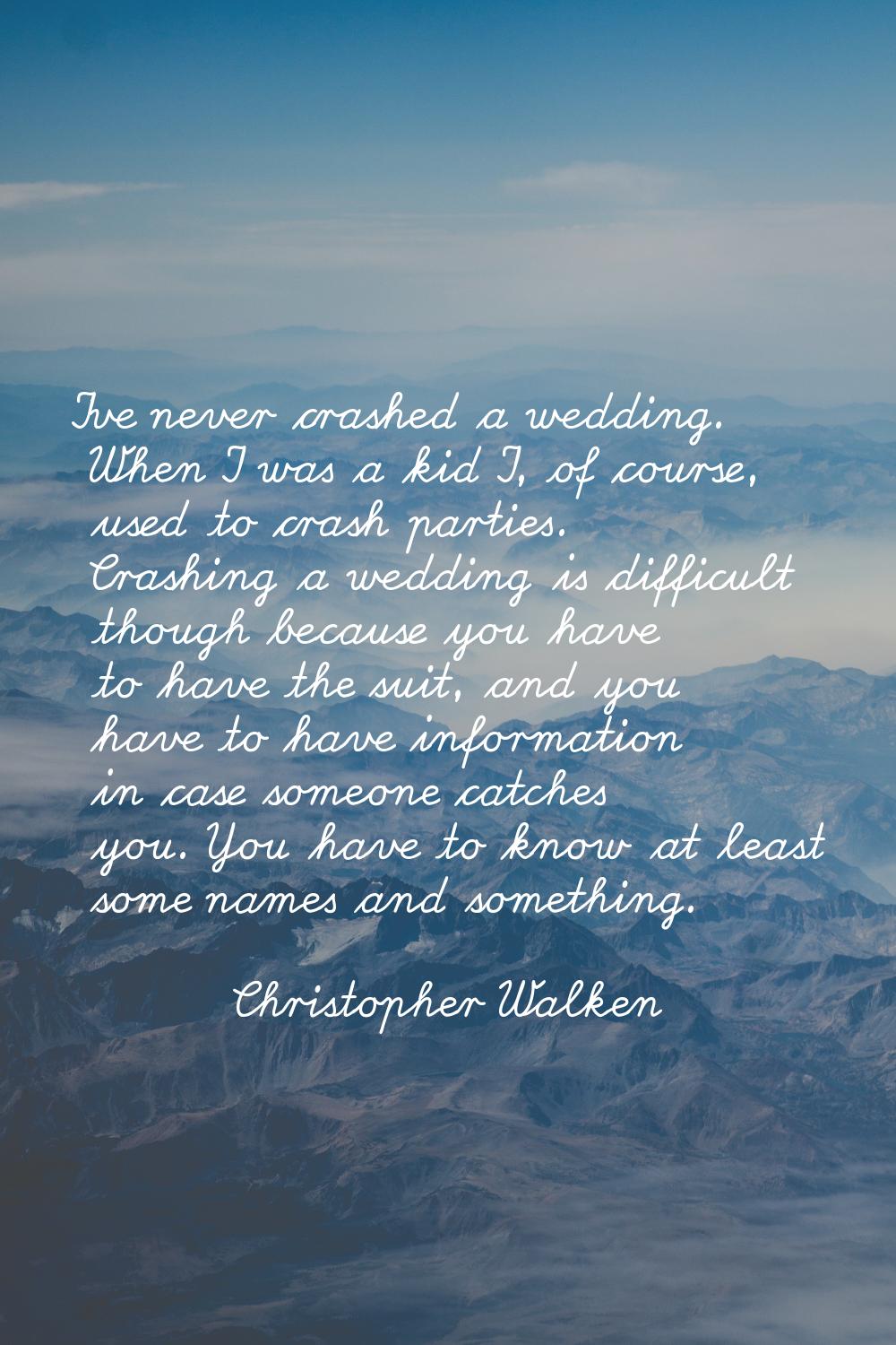 I've never crashed a wedding. When I was a kid I, of course, used to crash parties. Crashing a wedd