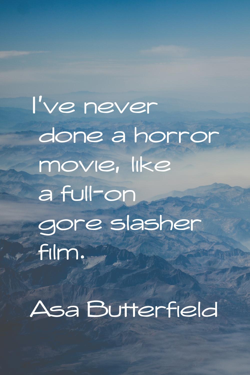 I've never done a horror movie, like a full-on gore slasher film.
