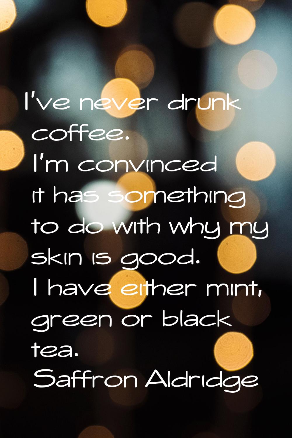I've never drunk coffee. I'm convinced it has something to do with why my skin is good. I have eith