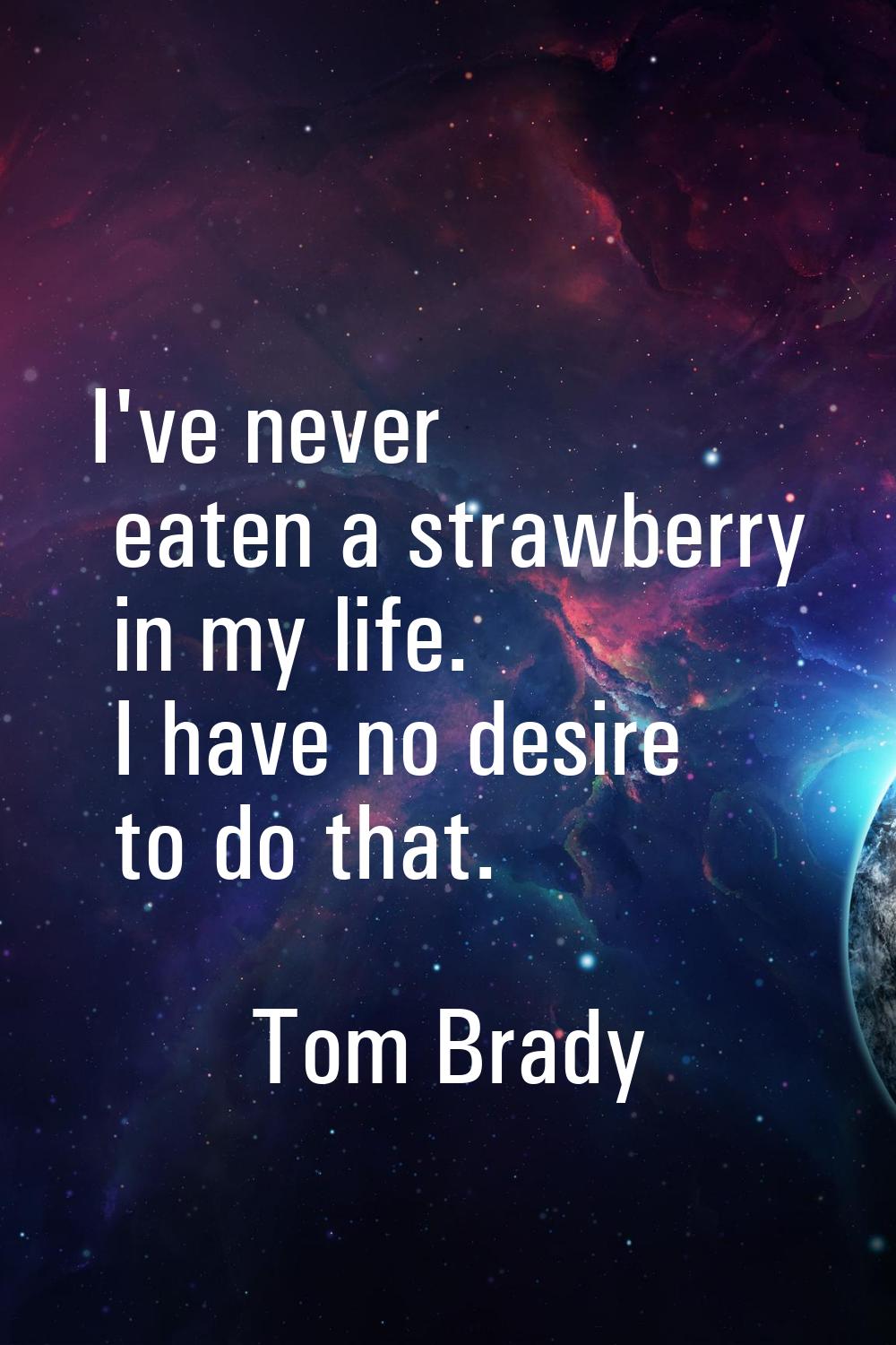 I've never eaten a strawberry in my life. I have no desire to do that.