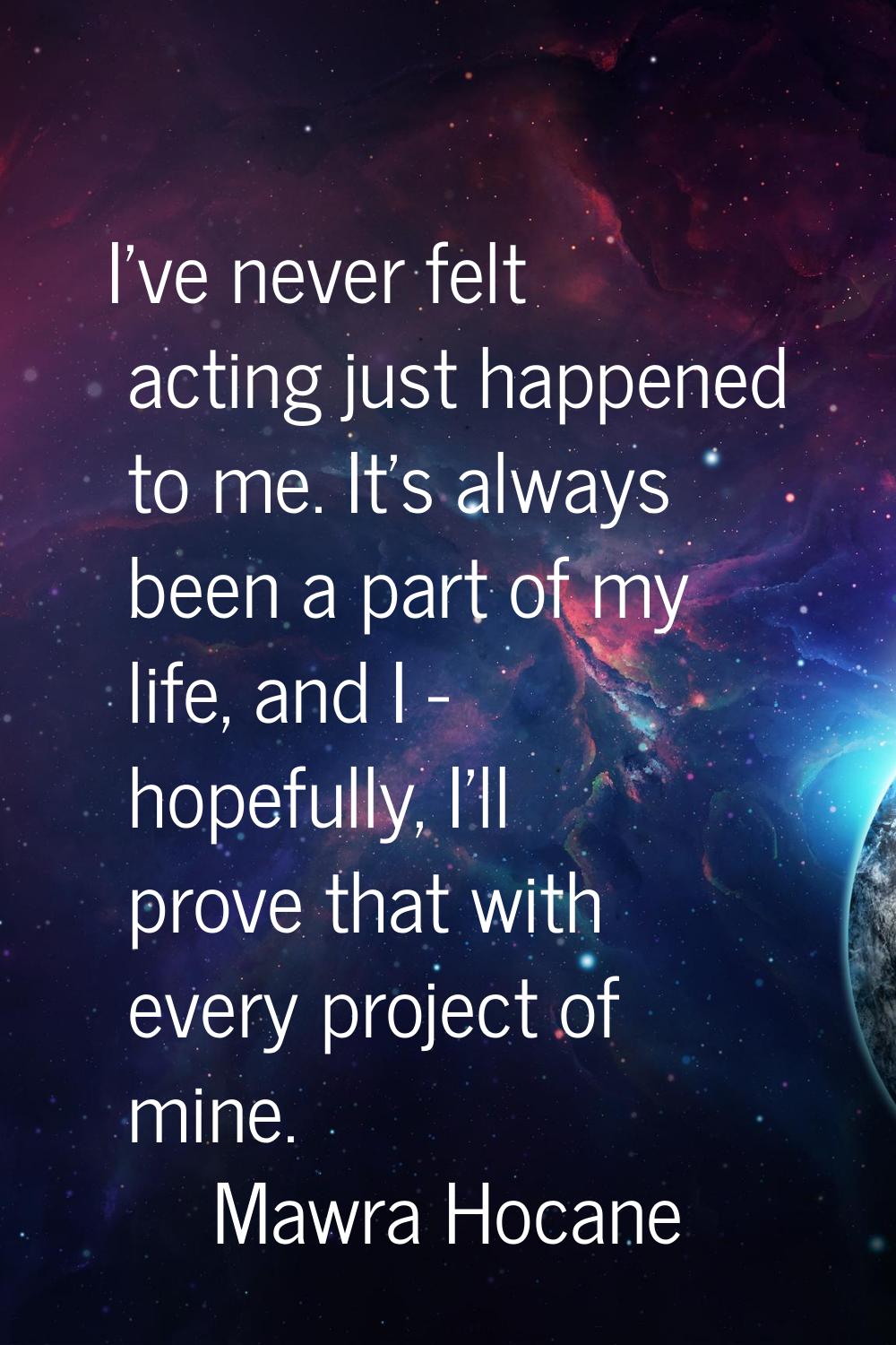 I've never felt acting just happened to me. It's always been a part of my life, and I - hopefully, 