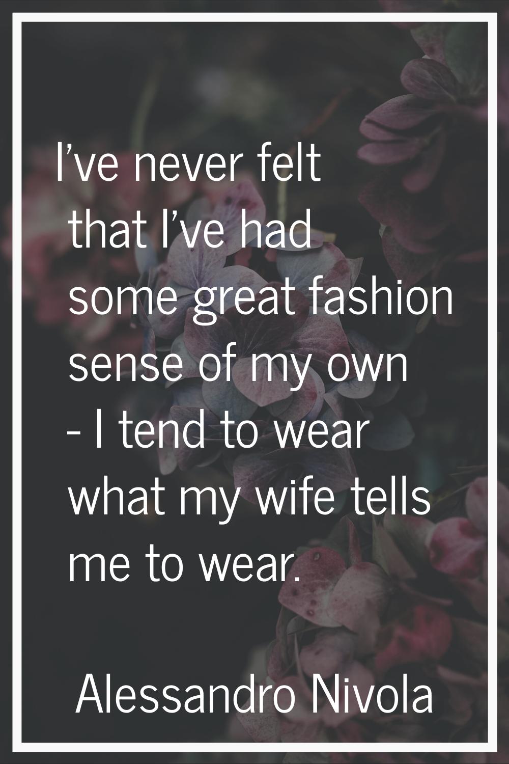 I've never felt that I've had some great fashion sense of my own - I tend to wear what my wife tell