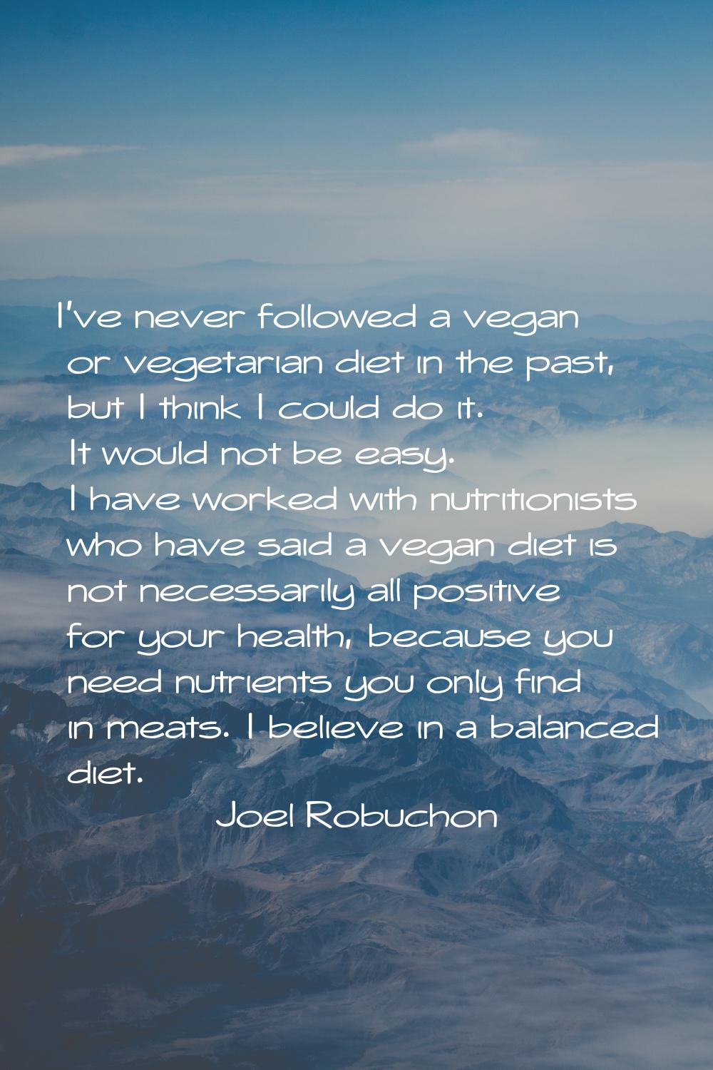 I've never followed a vegan or vegetarian diet in the past, but I think I could do it. It would not