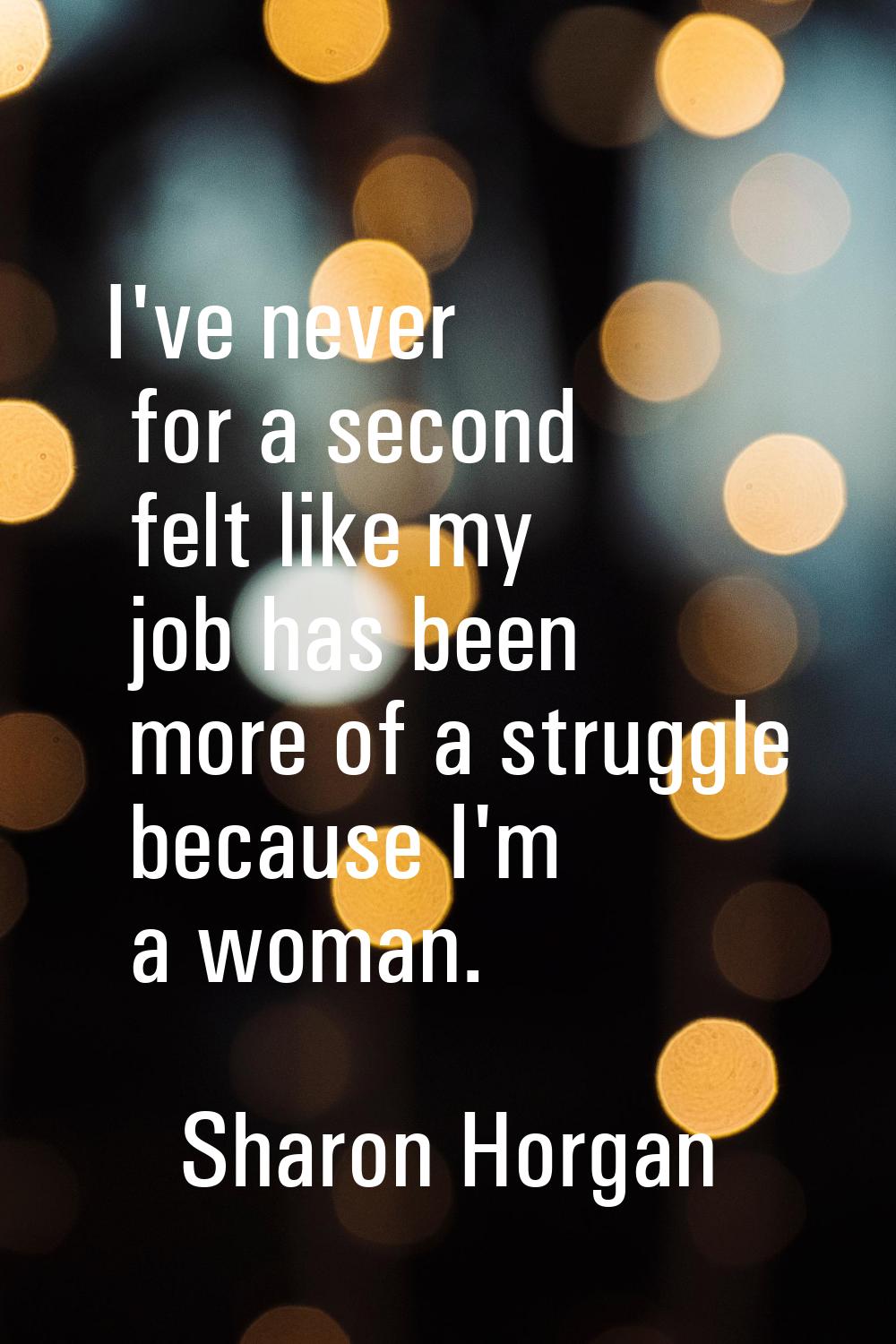 I've never for a second felt like my job has been more of a struggle because I'm a woman.
