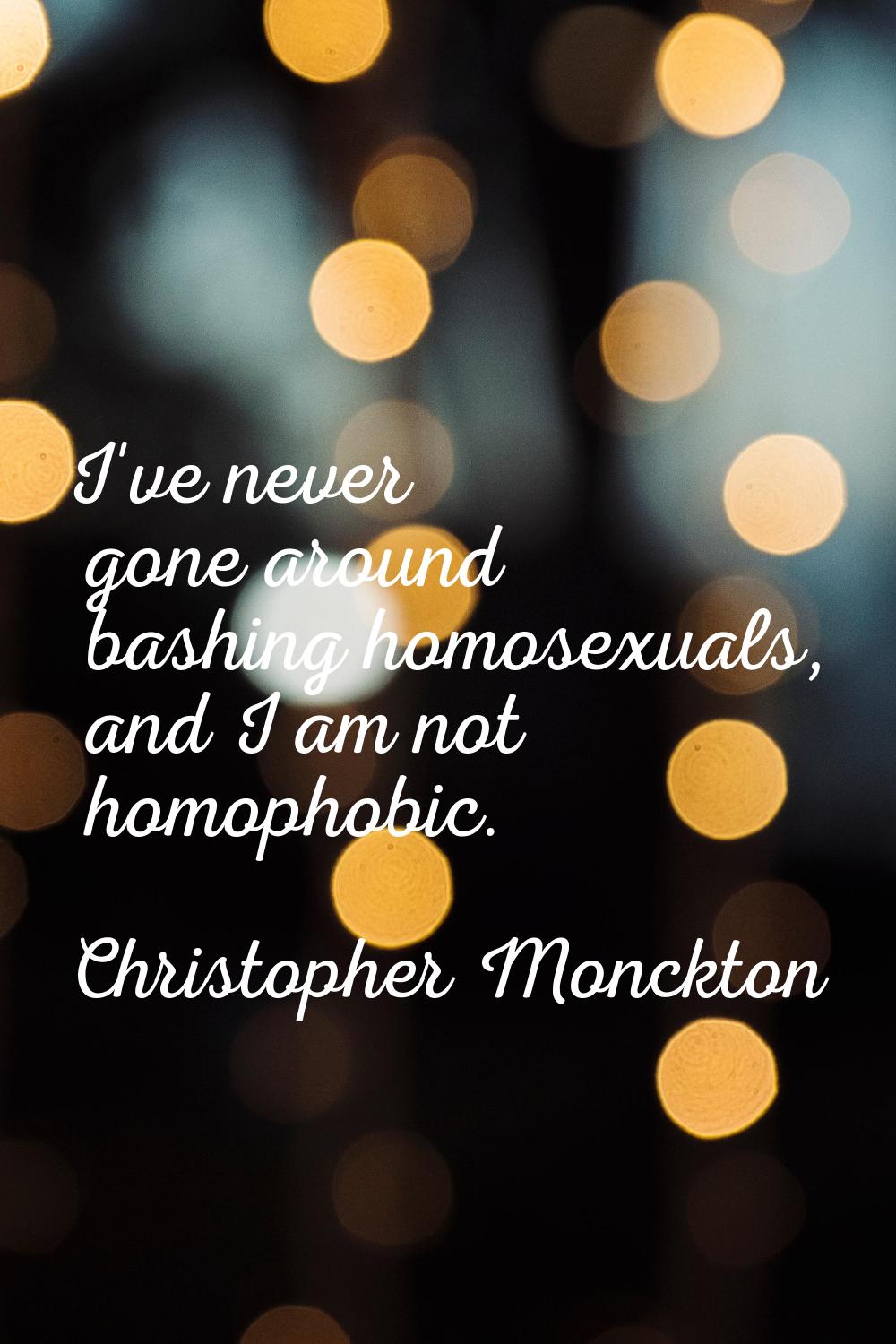 I've never gone around bashing homosexuals, and I am not homophobic.