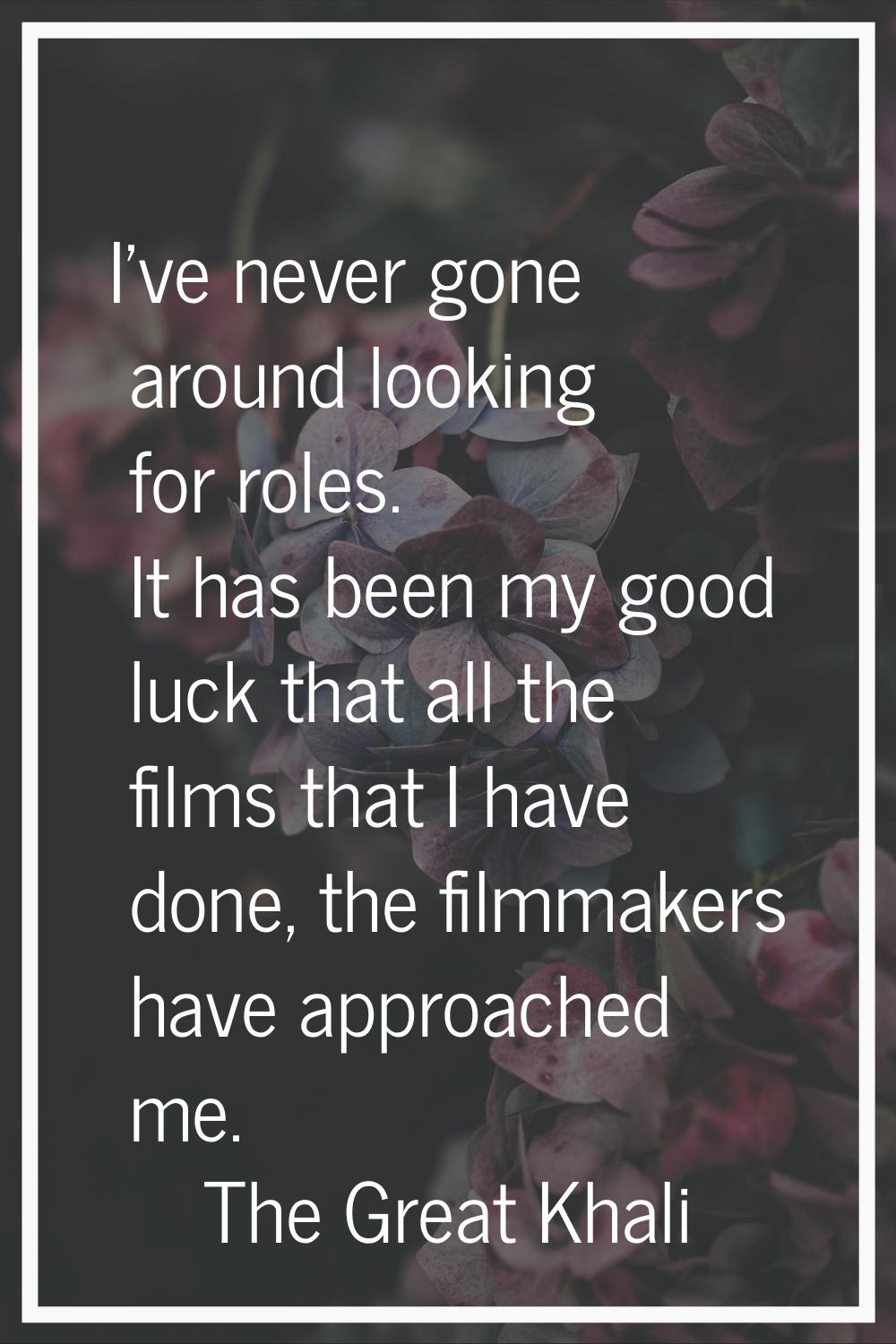 I've never gone around looking for roles. It has been my good luck that all the films that I have d