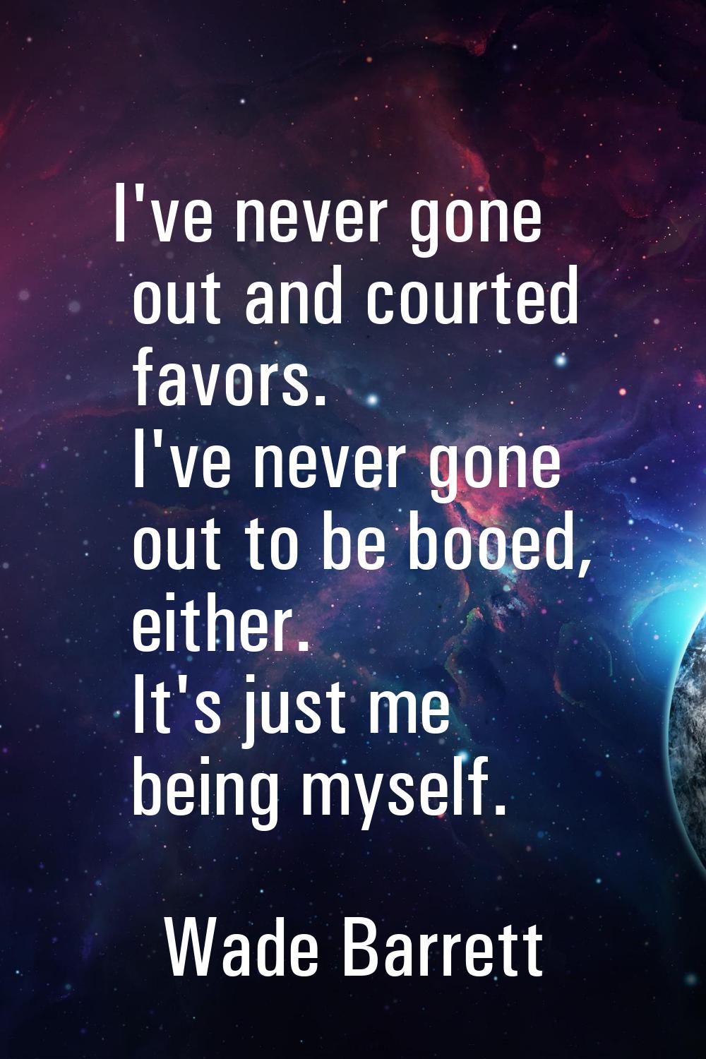 I've never gone out and courted favors. I've never gone out to be booed, either. It's just me being