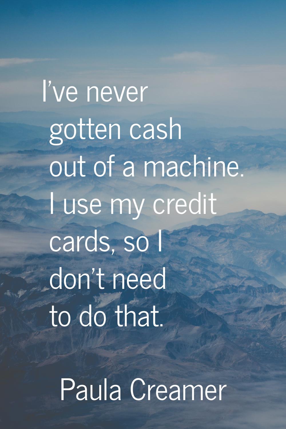 I've never gotten cash out of a machine. I use my credit cards, so I don't need to do that.