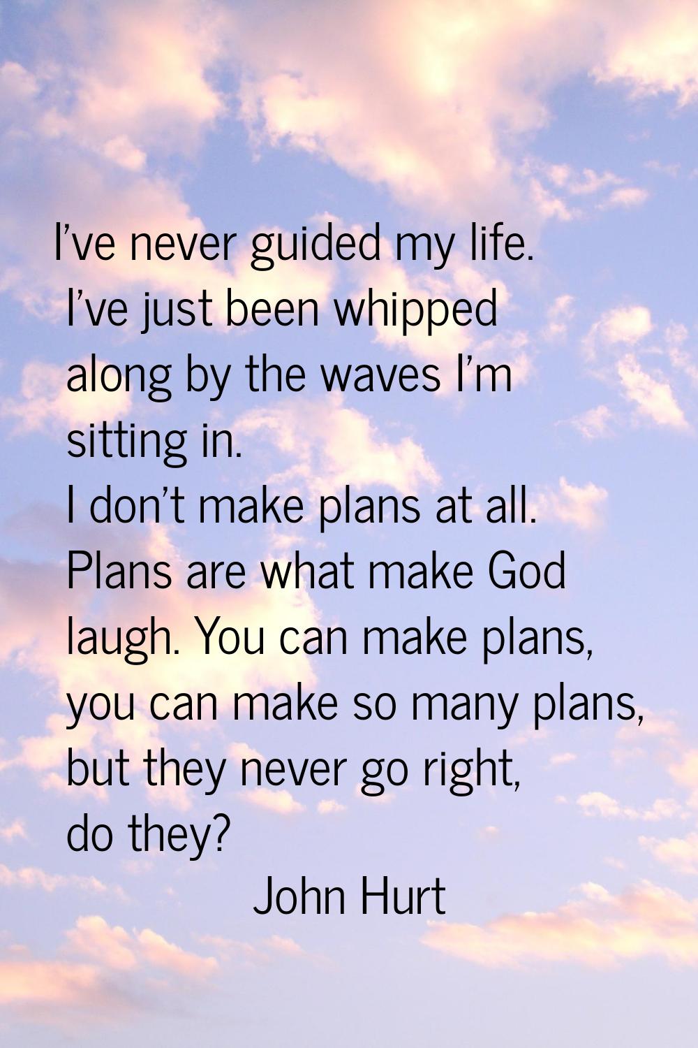 I've never guided my life. I've just been whipped along by the waves I'm sitting in. I don't make p