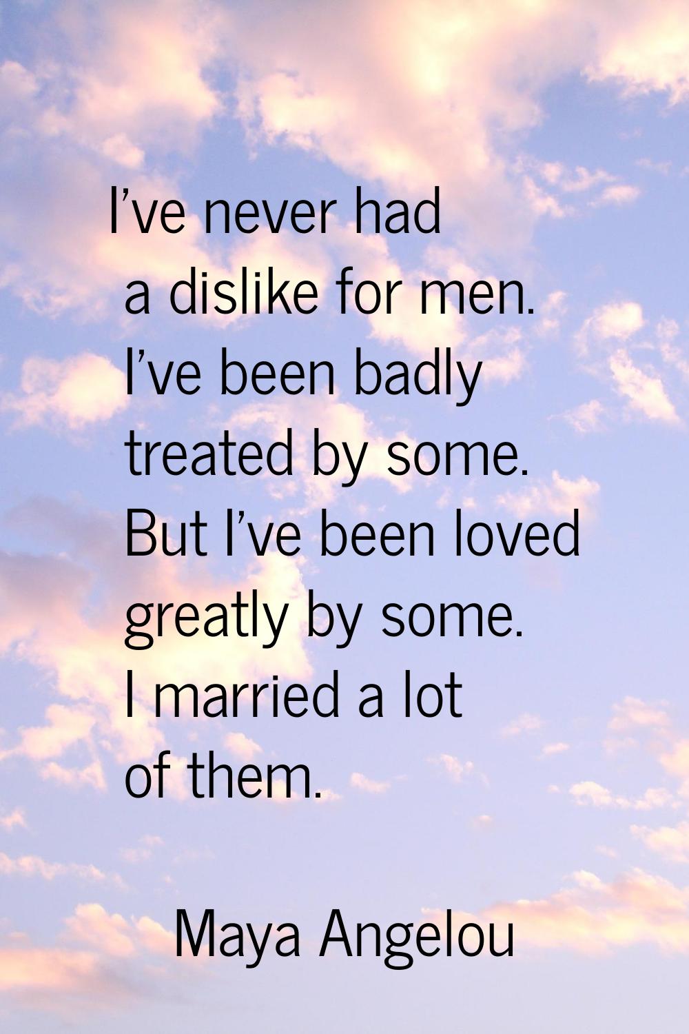 I've never had a dislike for men. I've been badly treated by some. But I've been loved greatly by s