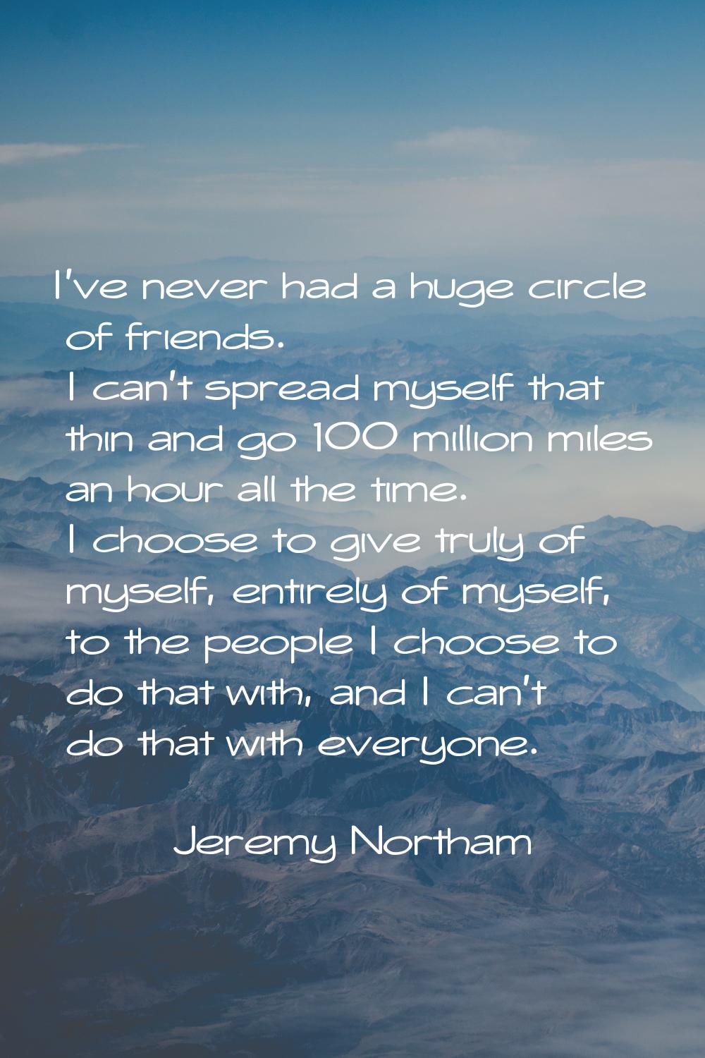 I've never had a huge circle of friends. I can't spread myself that thin and go 100 million miles a
