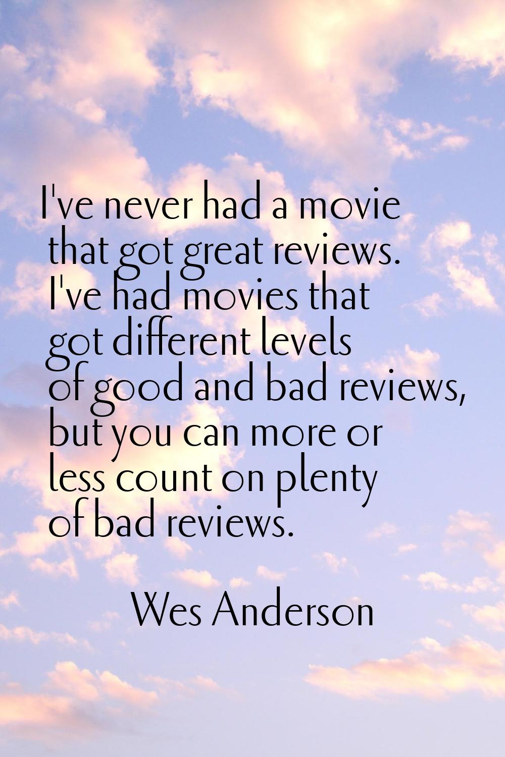I've never had a movie that got great reviews. I've had movies that got different levels of good an