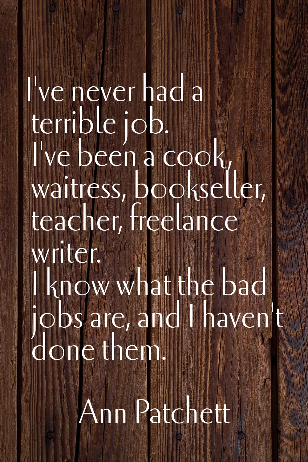 I've never had a terrible job. I've been a cook, waitress, bookseller, teacher, freelance writer. I