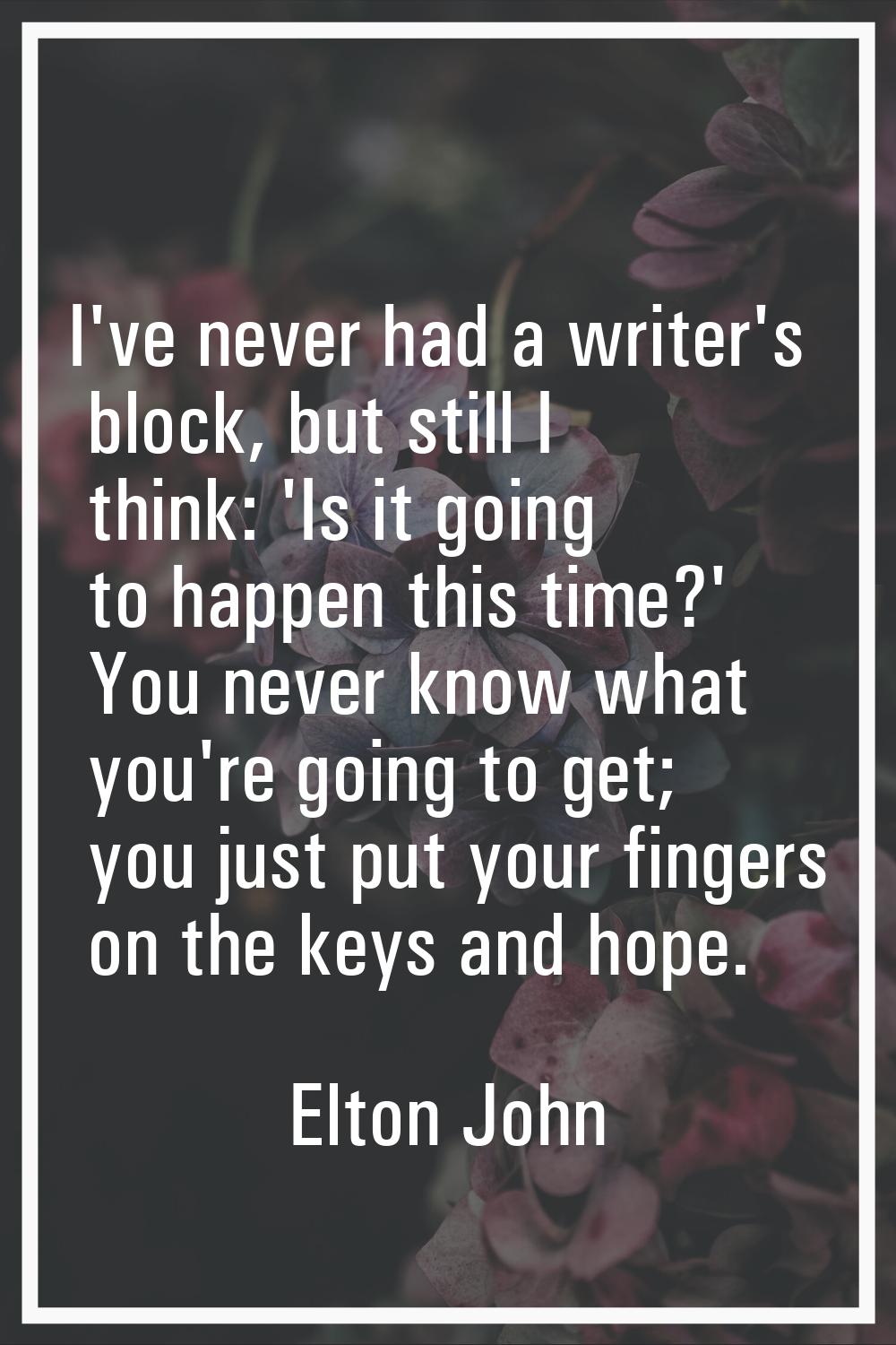 I've never had a writer's block, but still I think: 'Is it going to happen this time?' You never kn