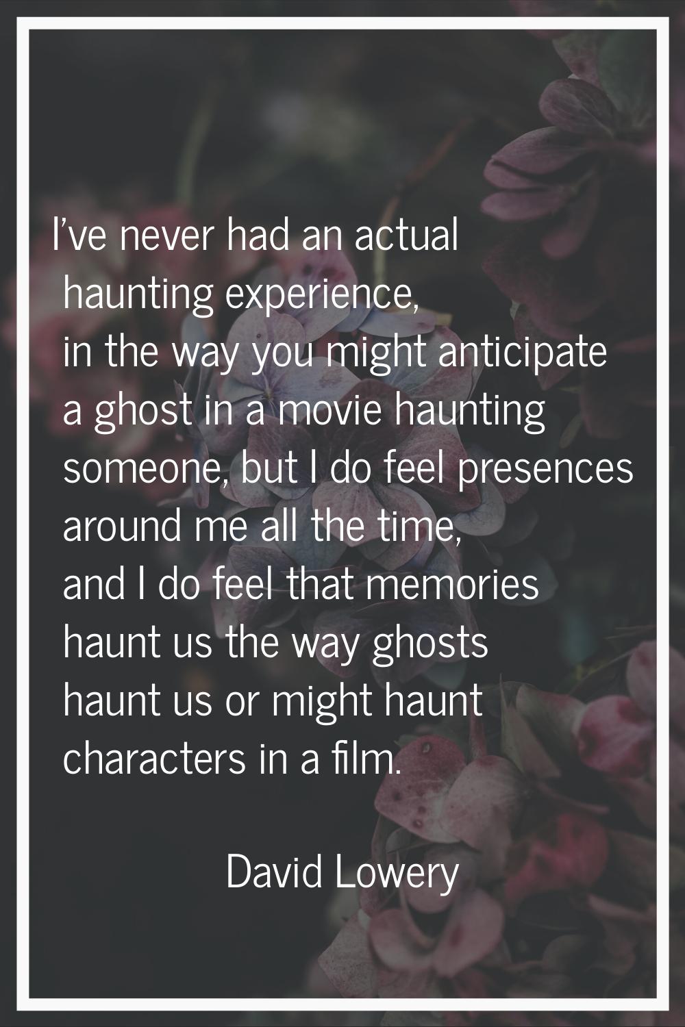 I've never had an actual haunting experience, in the way you might anticipate a ghost in a movie ha