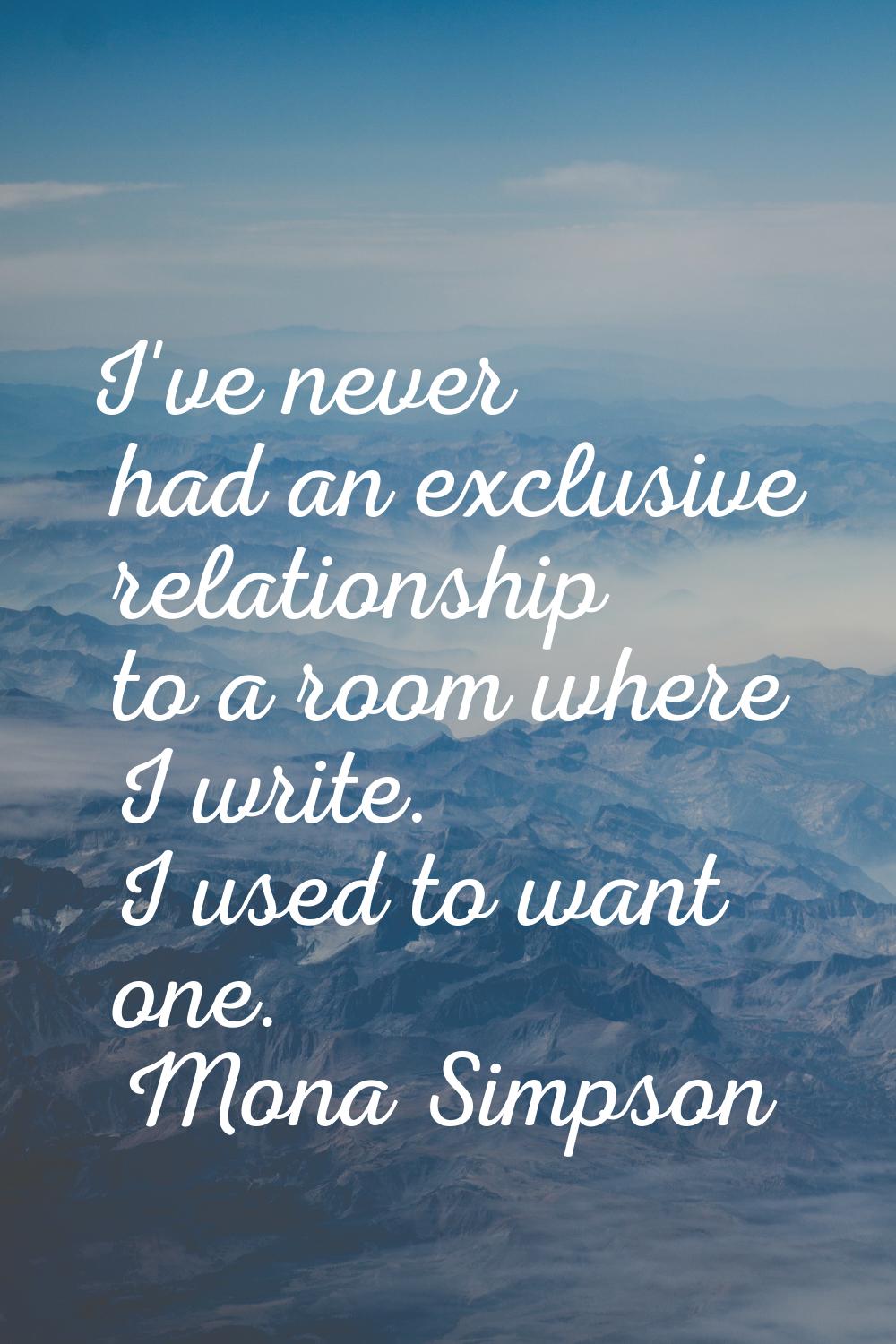I've never had an exclusive relationship to a room where I write. I used to want one.