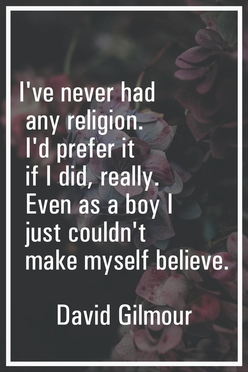 I've never had any religion. I'd prefer it if I did, really. Even as a boy I just couldn't make mys