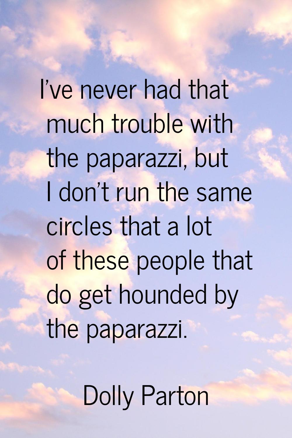 I've never had that much trouble with the paparazzi, but I don't run the same circles that a lot of