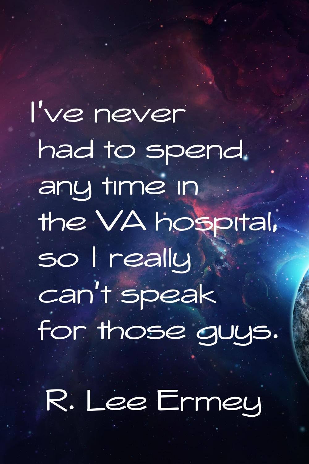 I've never had to spend any time in the VA hospital, so I really can't speak for those guys.