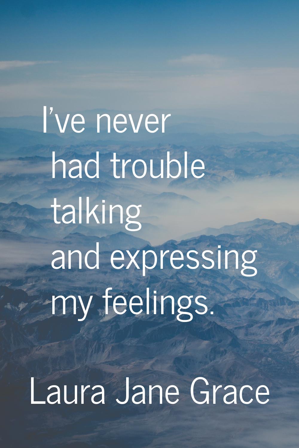 I've never had trouble talking and expressing my feelings.