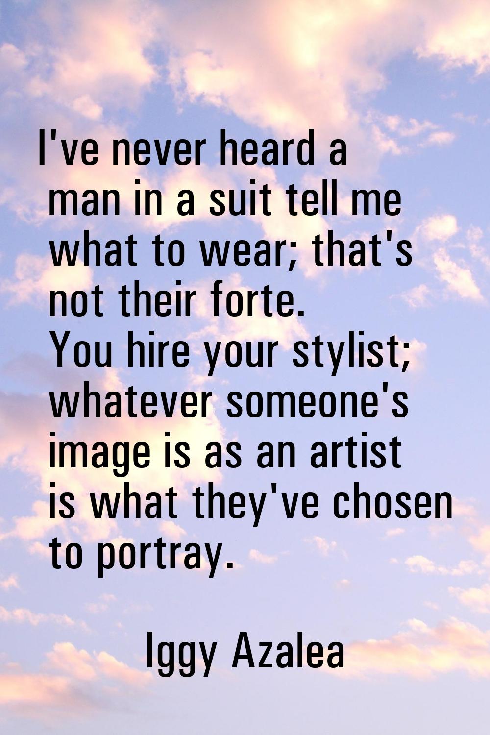 I've never heard a man in a suit tell me what to wear; that's not their forte. You hire your stylis