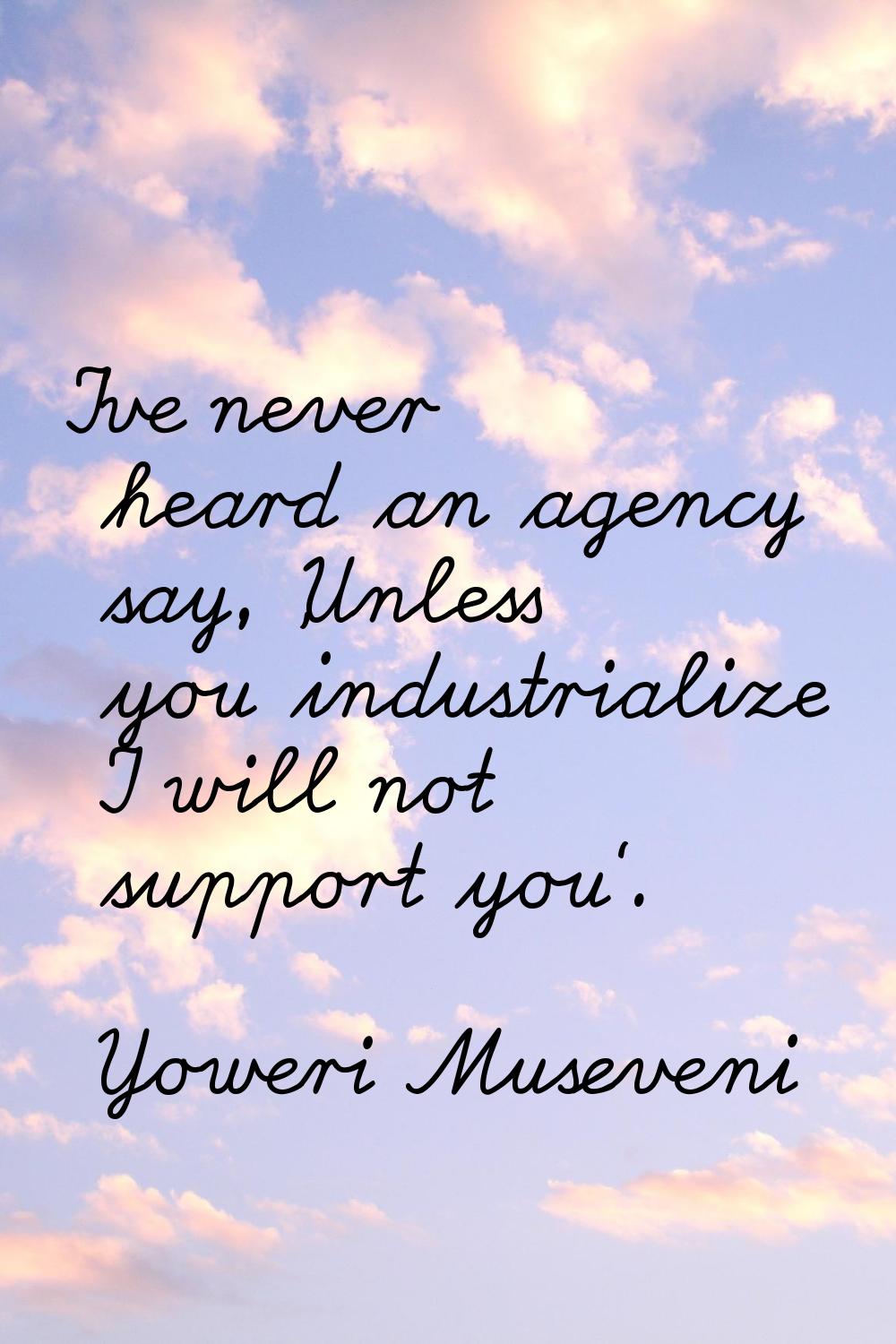 I've never heard an agency say, 'Unless you industrialize I will not support you'.