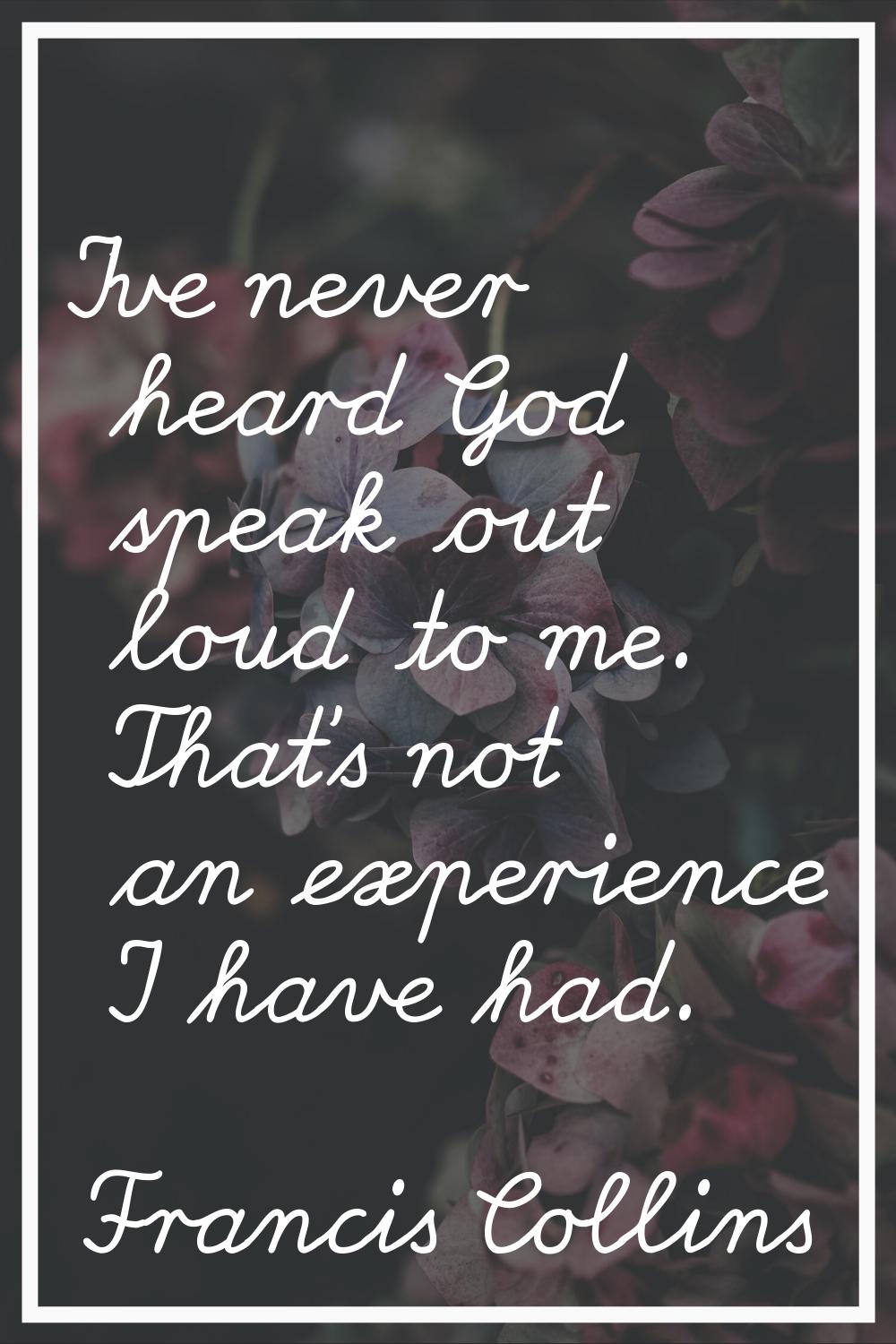 I've never heard God speak out loud to me. That's not an experience I have had.