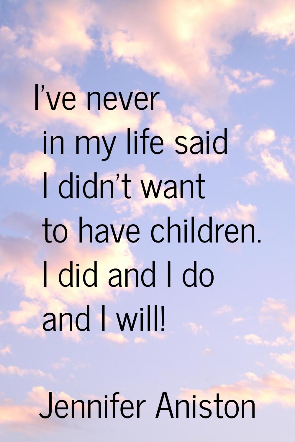 I've never in my life said I didn't want to have children. I did and I do and I will!