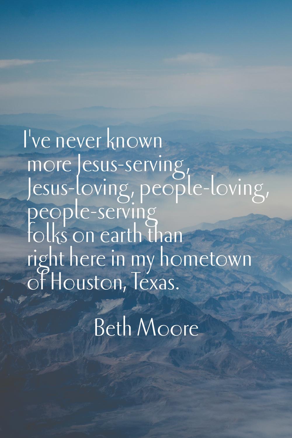 I've never known more Jesus-serving, Jesus-loving, people-loving, people-serving folks on earth tha