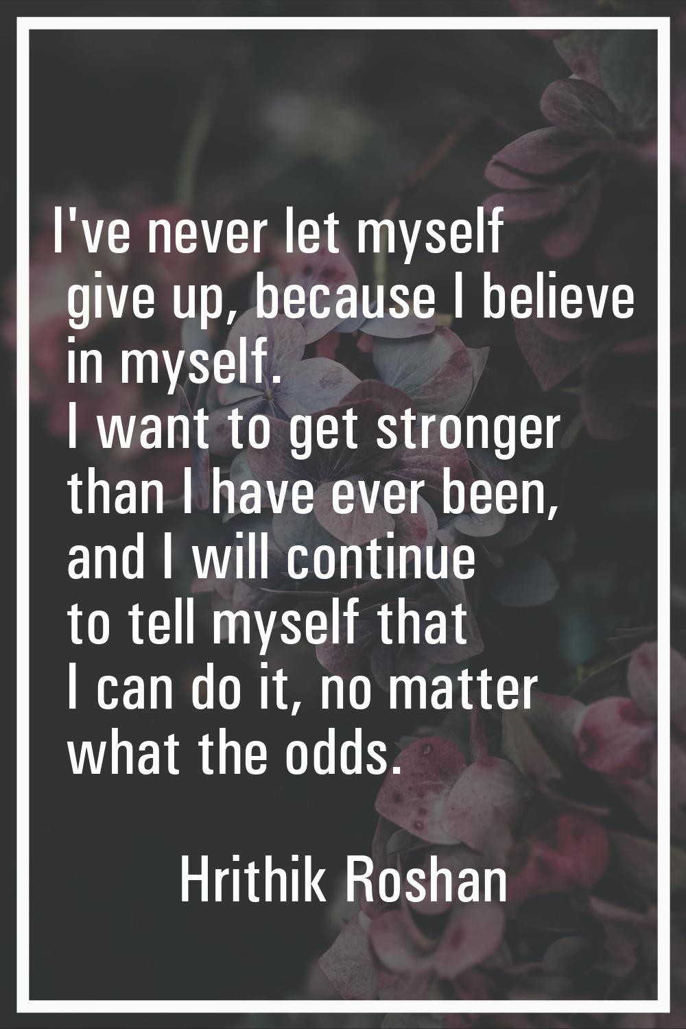 I've never let myself give up, because I believe in myself. I want to get stronger than I have ever