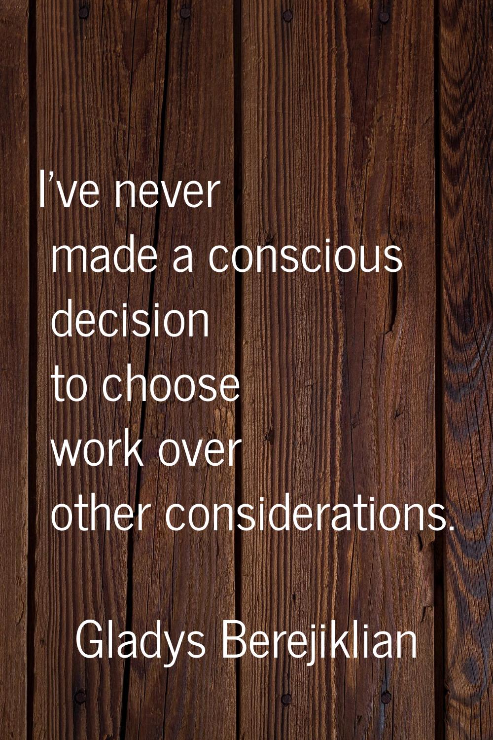 I've never made a conscious decision to choose work over other considerations.