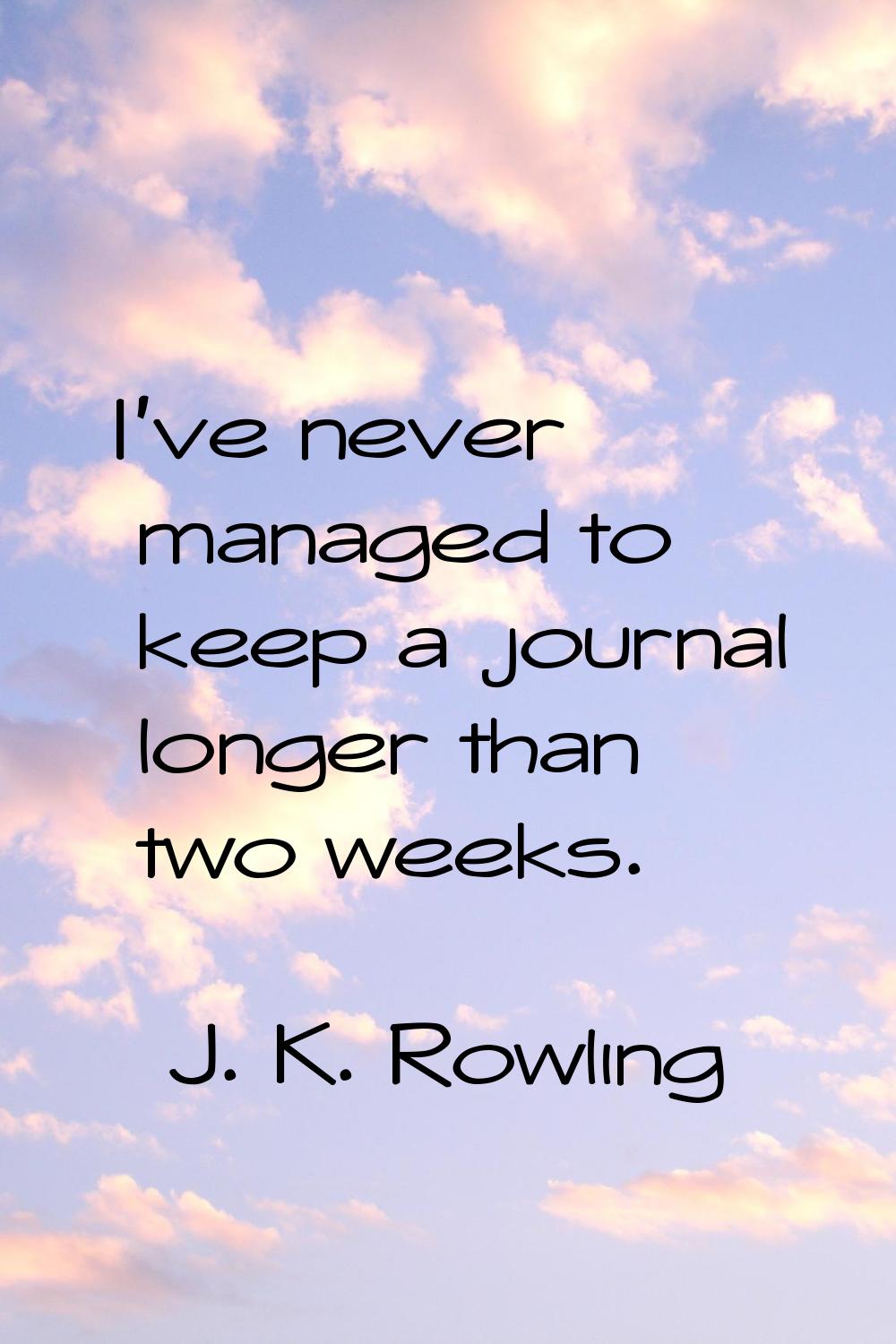 I've never managed to keep a journal longer than two weeks.