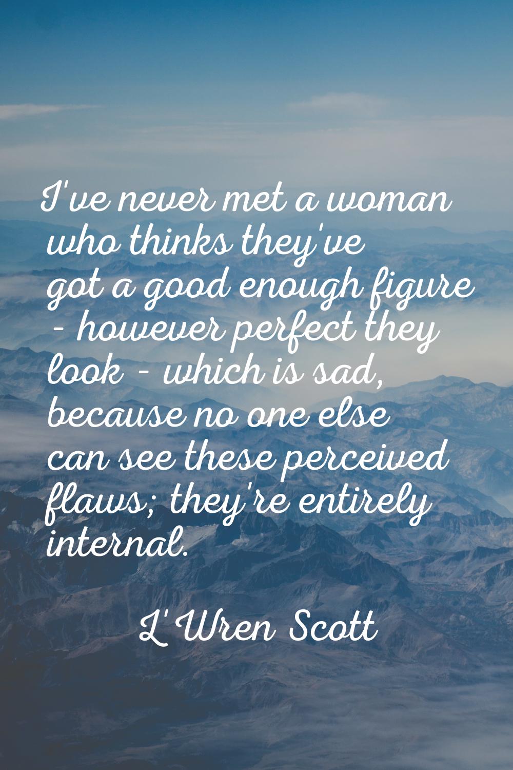I've never met a woman who thinks they've got a good enough figure - however perfect they look - wh