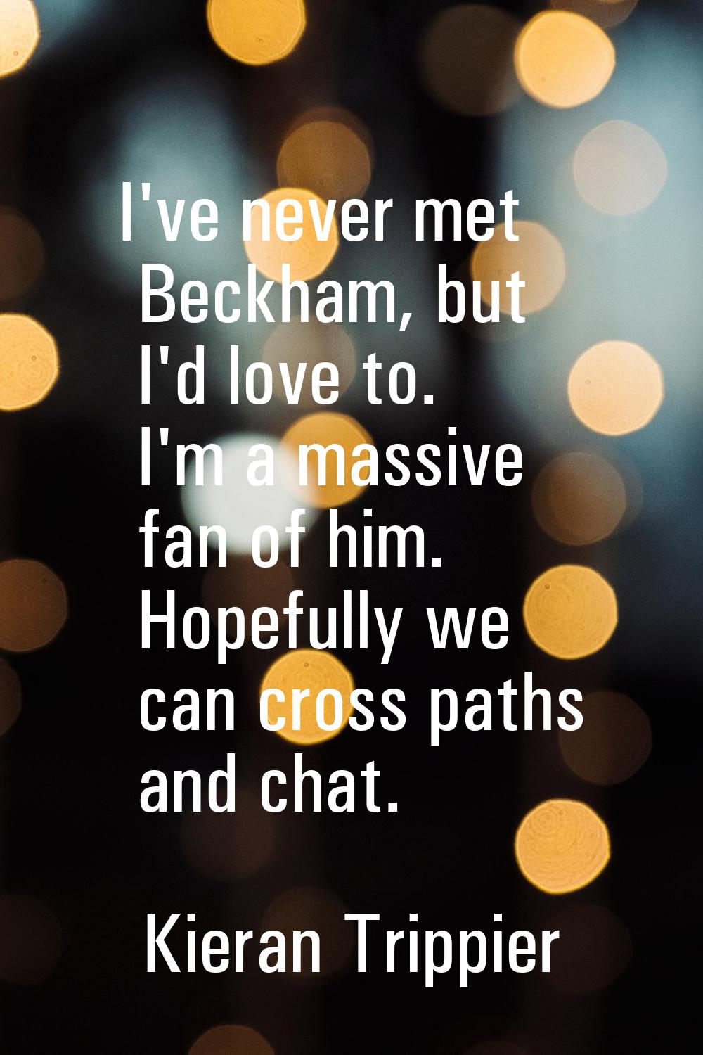 I've never met Beckham, but I'd love to. I'm a massive fan of him. Hopefully we can cross paths and