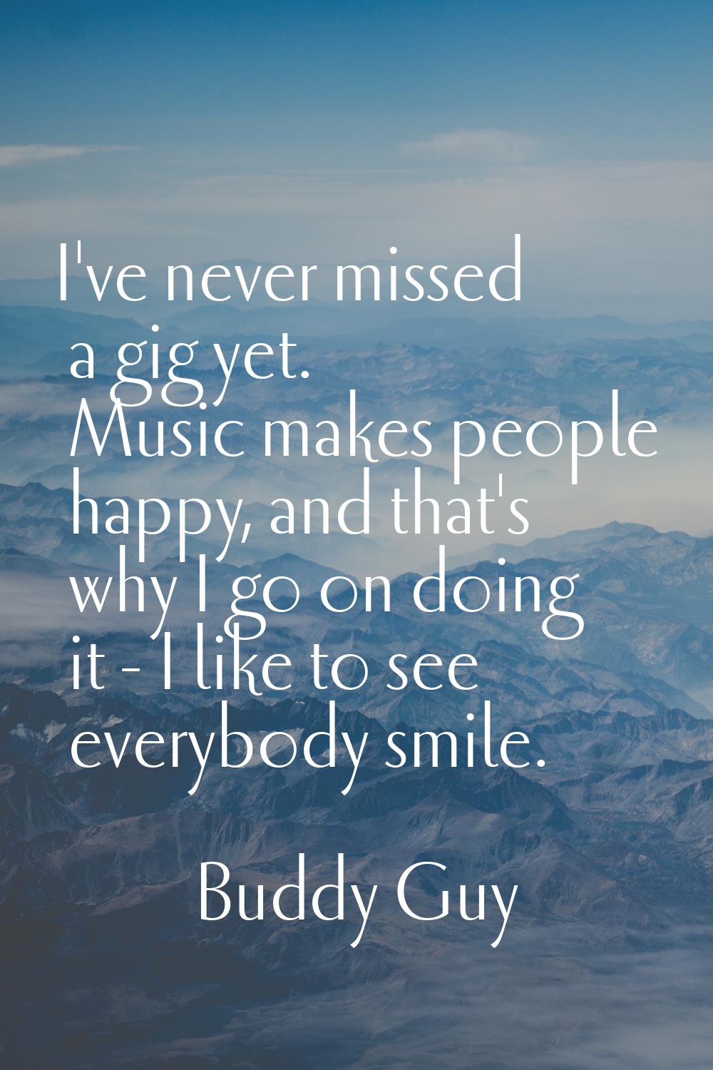 I've never missed a gig yet. Music makes people happy, and that's why I go on doing it - I like to 
