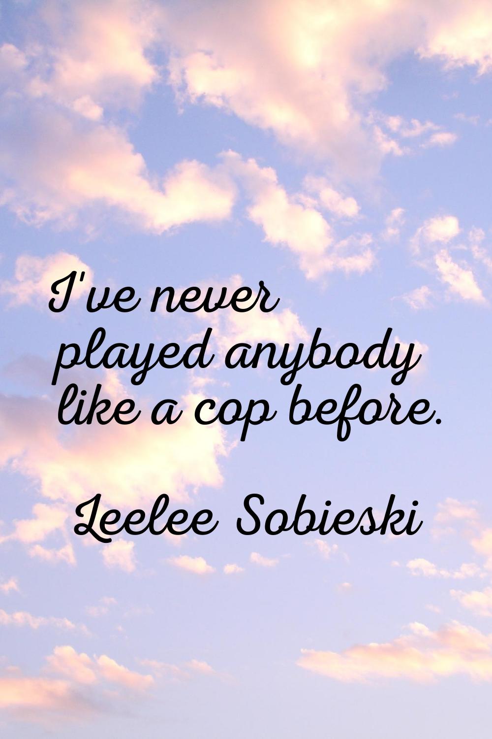 I've never played anybody like a cop before.