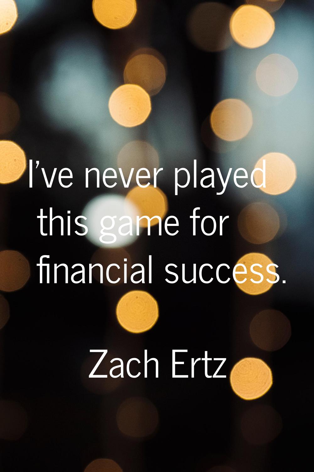 I've never played this game for financial success.
