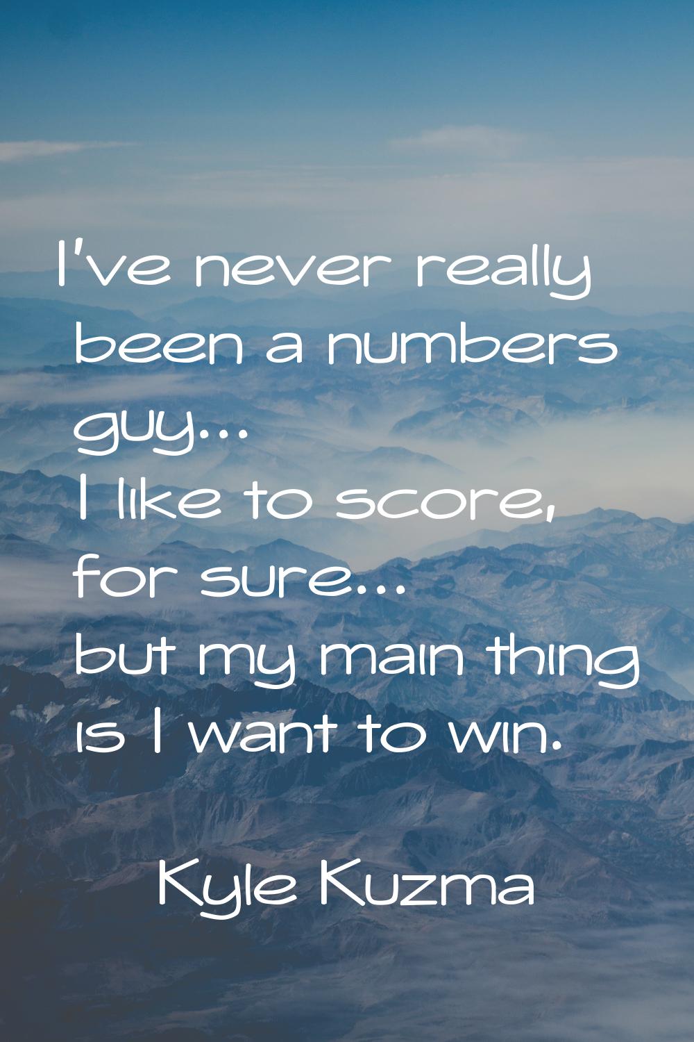 I've never really been a numbers guy... I like to score, for sure... but my main thing is I want to