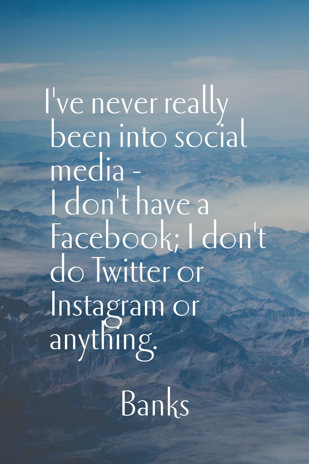 I've never really been into social media - I don't have a Facebook; I don't do Twitter or Instagram