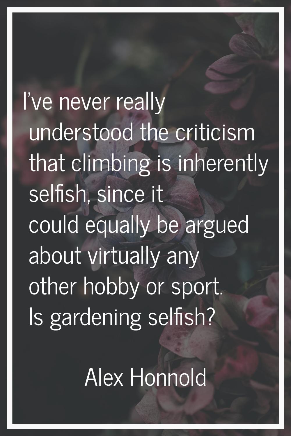I've never really understood the criticism that climbing is inherently selfish, since it could equa