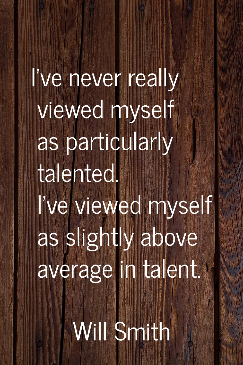I've never really viewed myself as particularly talented. I've viewed myself as slightly above aver