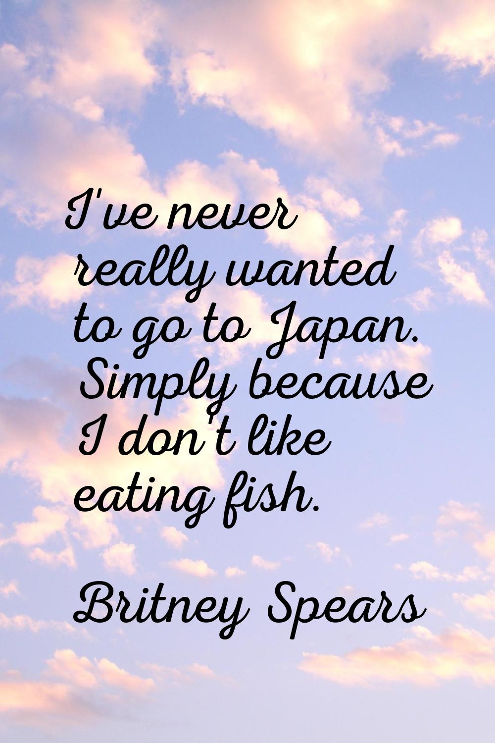 I've never really wanted to go to Japan. Simply because I don't like eating fish.